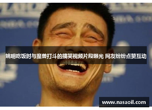 姚明吃饭时与魔兽打斗的搞笑视频片段曝光 网友纷纷点赞互动