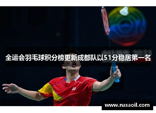 全运会羽毛球积分榜更新成都队以51分稳居第一名